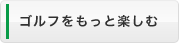 ゴルフをもっと楽しむ