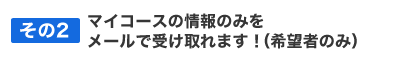 マイコースの情報のみをメールで受け取れます！（希望者のみ）